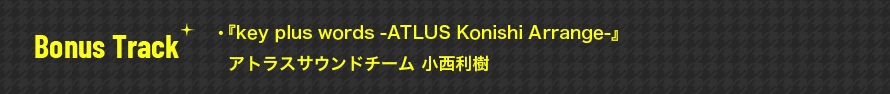 Bonus Track:『key plus words -ATLUS Konishi Arrange-』　アトラスサウンドチーム 小西利樹