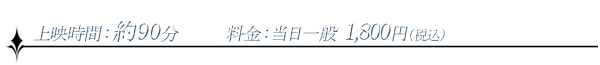 上映時間：約90分、料金：当日一般1,800円（税込）